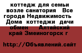 коттедж для семьи возле санатория - Все города Недвижимость » Дома, коттеджи, дачи обмен   . Алтайский край,Змеиногорск г.